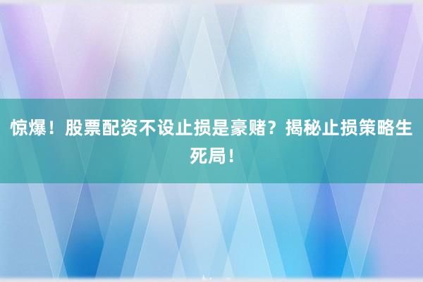 惊爆！股票配资不设止损是豪赌？揭秘止损策略生死局！