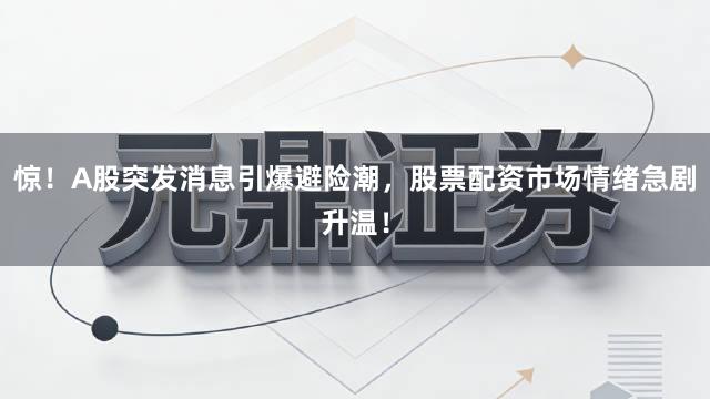 惊！A股突发消息引爆避险潮，股票配资市场情绪急剧升温！