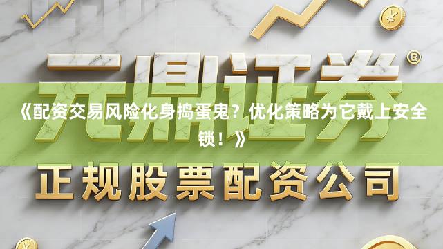 《配资交易风险化身捣蛋鬼？优化策略为它戴上安全锁！》