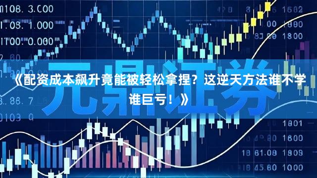 《配资成本飙升竟能被轻松拿捏？这逆天方法谁不学谁巨亏！》