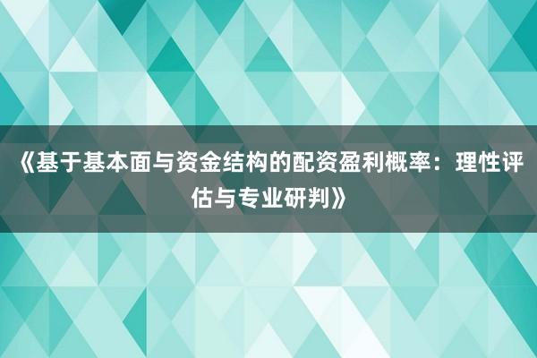 《基于基本面与资金结构的配资盈利概率：理性评估与专业研判》