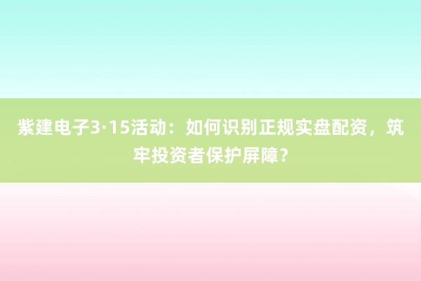 紫建电子3·15活动：如何识别正规实盘配资，筑牢投资者保护屏障？