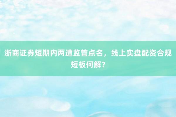 浙商证券短期内两遭监管点名，线上实盘配资合规短板何解？