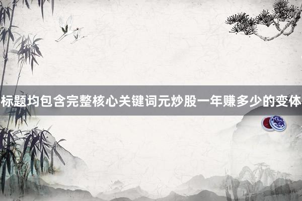 标题均包含完整核心关键词元炒股一年赚多少的变体