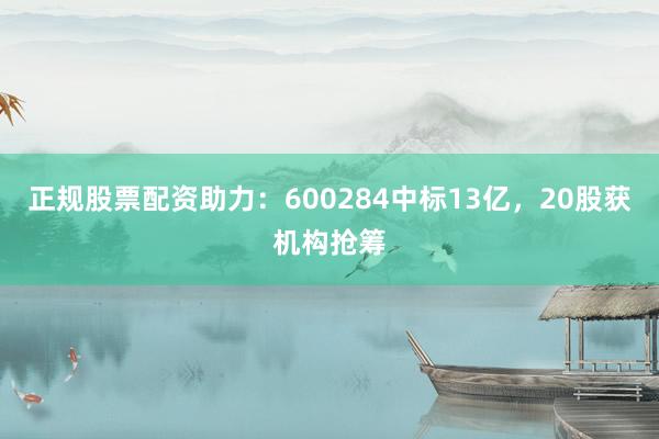 正规股票配资助力：600284中标13亿，20股获机构抢筹