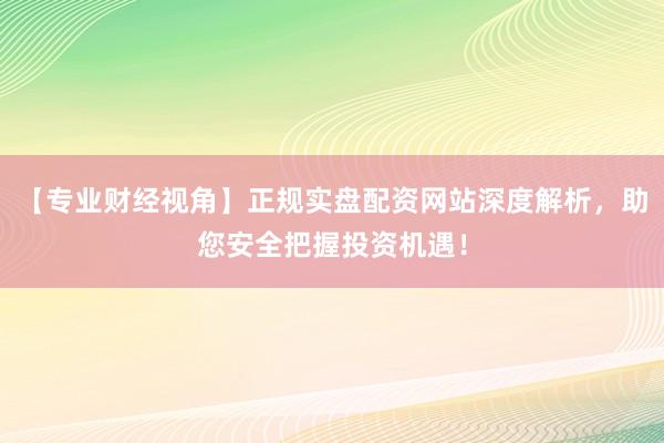 【专业财经视角】正规实盘配资网站深度解析，助您安全把握投资机遇！