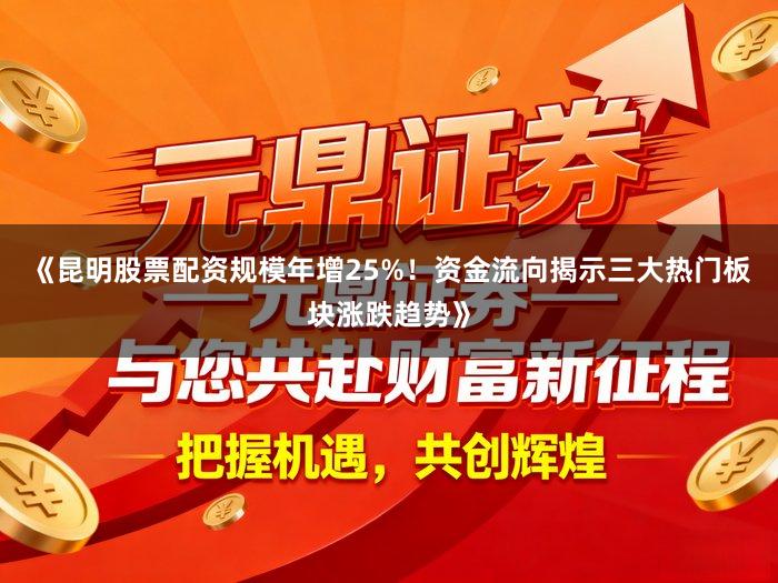 《昆明股票配资规模年增25%！资金流向揭示三大热门板块涨跌趋势》