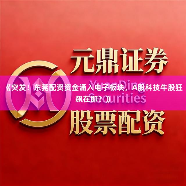《突发！东莞配资资金涌入电子板块，A股科技牛股狂飙在即？》