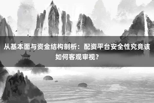 从基本面与资金结构剖析：配资平台安全性究竟该如何客观审视？