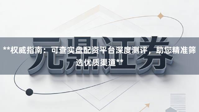 **权威指南：可查实盘配资平台深度测评，助您精准筛选优质渠道**