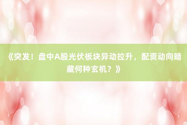 《突发！盘中A股光伏板块异动拉升，配资动向暗藏何种玄机？》