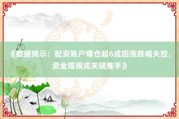 《数据揭示：配资账户爆仓超6成因涨跌幅失控，资金规模成关键推手》