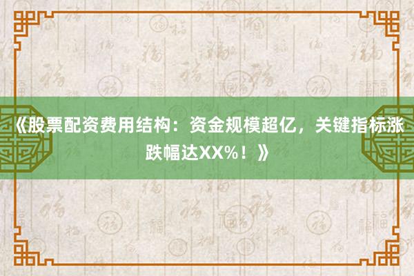 《股票配资费用结构：资金规模超亿，关键指标涨跌幅达XX%！》