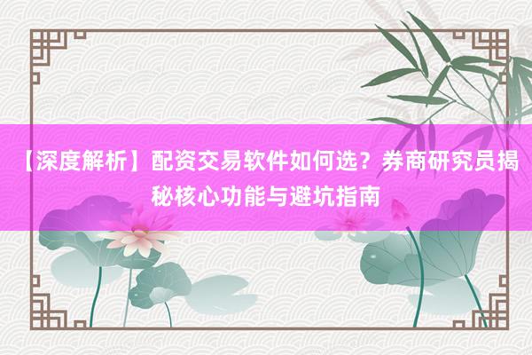 【深度解析】配资交易软件如何选？券商研究员揭秘核心功能与避坑指南
