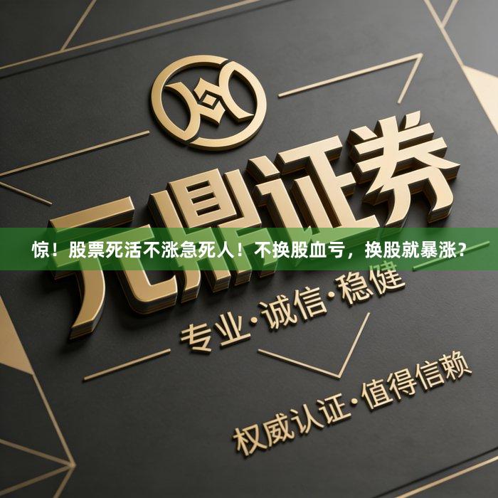 惊！股票死活不涨急死人！不换股血亏，换股就暴涨？