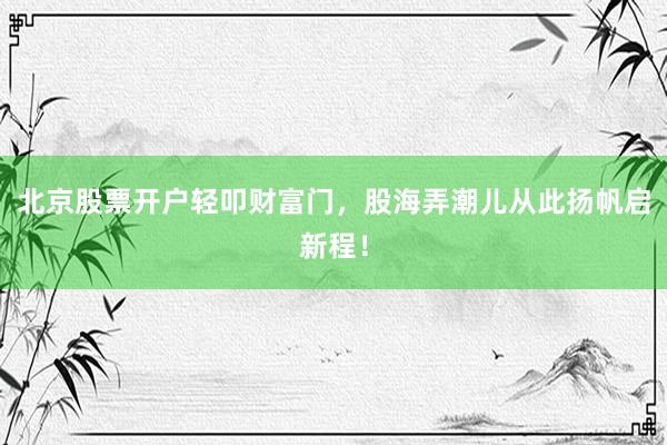 北京股票开户轻叩财富门，股海弄潮儿从此扬帆启新程！