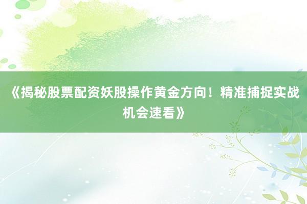 《揭秘股票配资妖股操作黄金方向！精准捕捉实战机会速看》