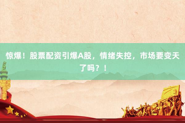 惊爆！股票配资引爆A股，情绪失控，市场要变天了吗？！