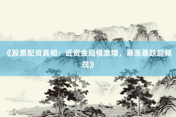 《股票配资真相：近资金规模激增，暴涨暴跌超频现》