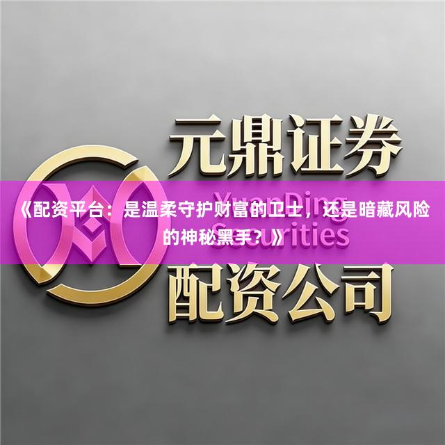 《配资平台：是温柔守护财富的卫士，还是暗藏风险的神秘黑手？》