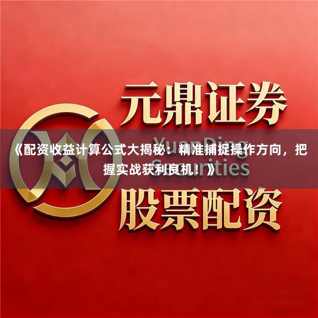《配资收益计算公式大揭秘：精准捕捉操作方向，把握实战获利良机！》