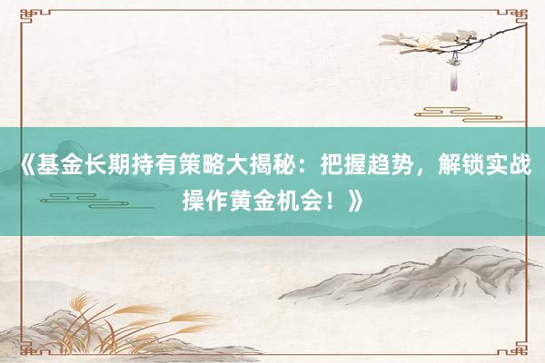 《基金长期持有策略大揭秘：把握趋势，解锁实战操作黄金机会！》