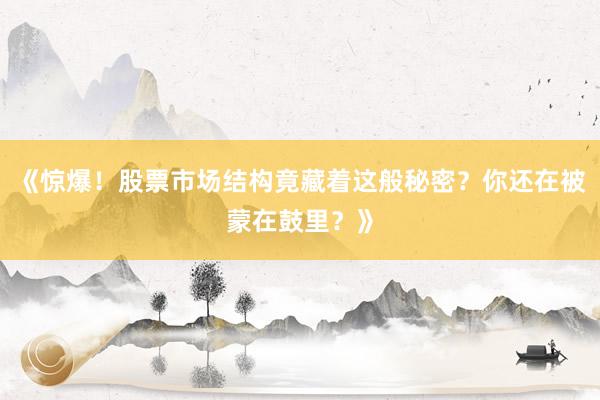 《惊爆！股票市场结构竟藏着这般秘密？你还在被蒙在鼓里？》