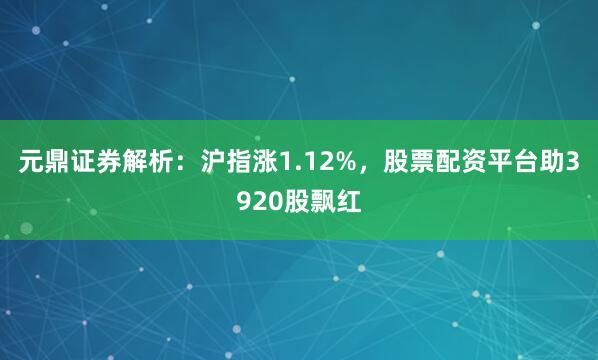 元鼎证券解析：沪指涨1.12%，股票配资平台助3920股飘红