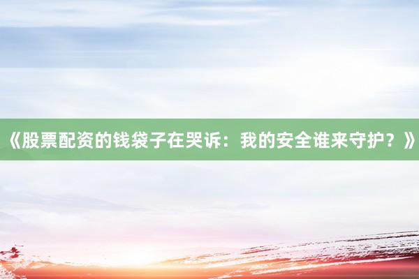 《股票配资的钱袋子在哭诉：我的安全谁来守护？》