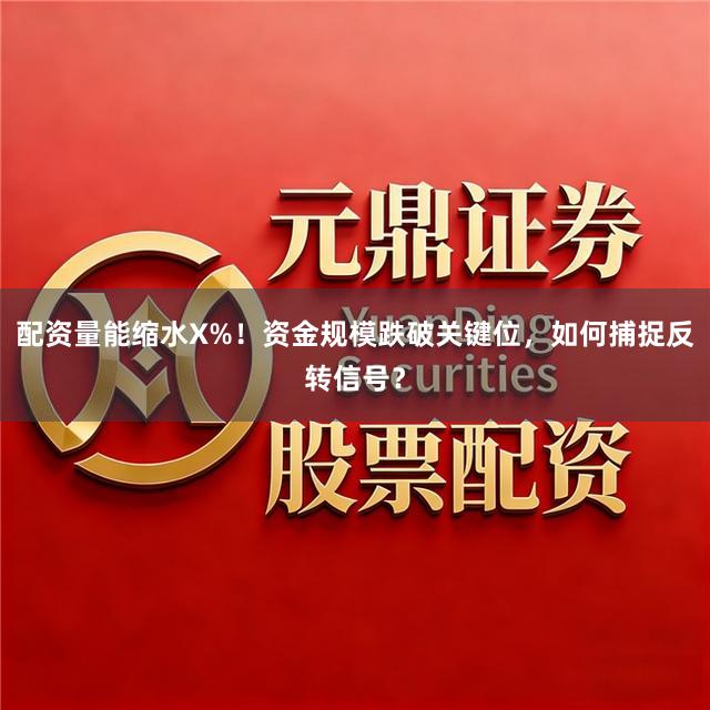 配资量能缩水X%！资金规模跌破关键位，如何捕捉反转信号？