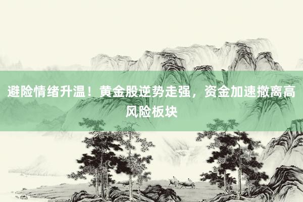 避险情绪升温！黄金股逆势走强，资金加速撤离高风险板块