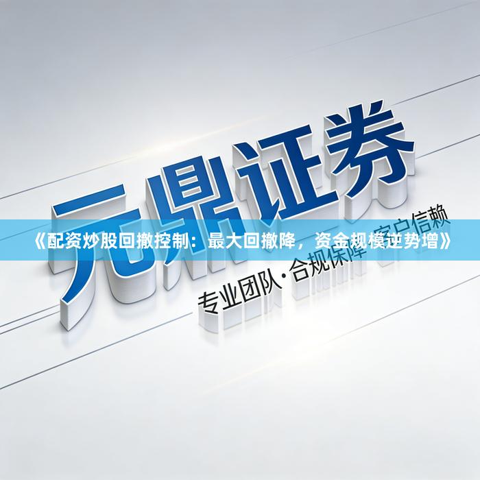 《配资炒股回撤控制：最大回撤降，资金规模逆势增》