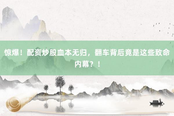 惊爆！配资炒股血本无归，翻车背后竟是这些致命内幕？！