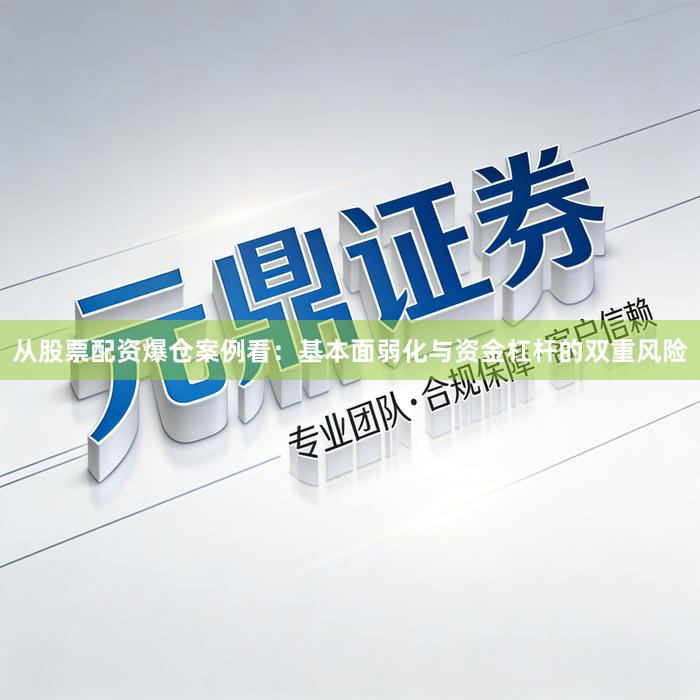 从股票配资爆仓案例看：基本面弱化与资金杠杆的双重风险