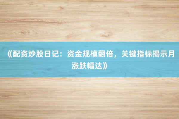 《配资炒股日记：资金规模翻倍，关键指标揭示月涨跌幅达》