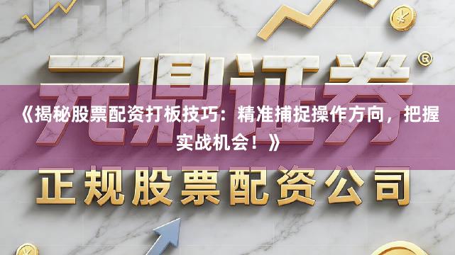 《揭秘股票配资打板技巧：精准捕捉操作方向，把握实战机会！》