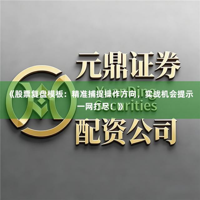 《股票复盘模板：精准捕捉操作方向，实战机会提示一网打尽！》