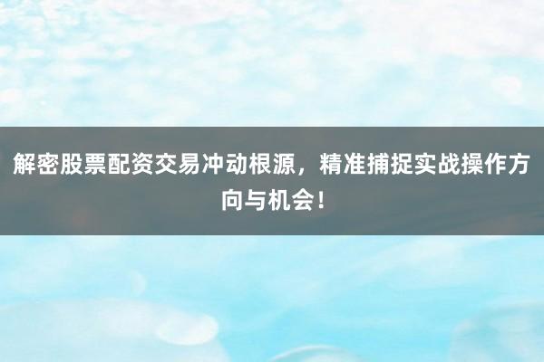解密股票配资交易冲动根源，精准捕捉实战操作方向与机会！