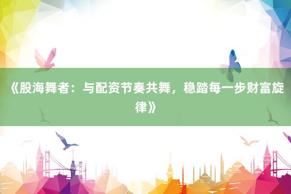 《股海舞者：与配资节奏共舞，稳踏每一步财富旋律》