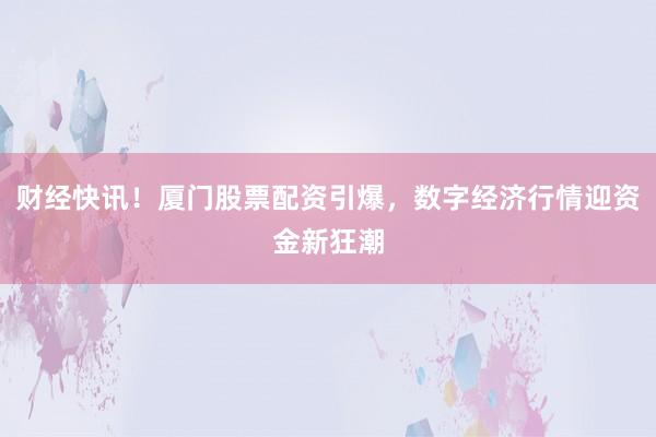 财经快讯！厦门股票配资引爆，数字经济行情迎资金新狂潮