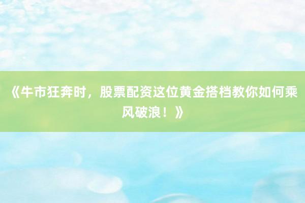 《牛市狂奔时，股票配资这位黄金搭档教你如何乘风破浪！》