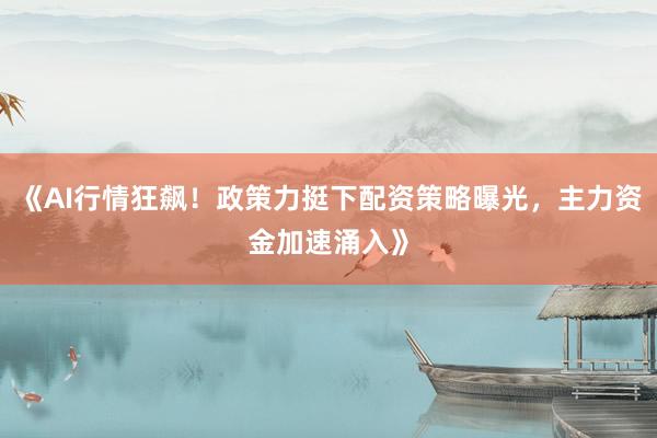 《AI行情狂飙！政策力挺下配资策略曝光，主力资金加速涌入》