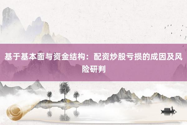 基于基本面与资金结构：配资炒股亏损的成因及风险研判