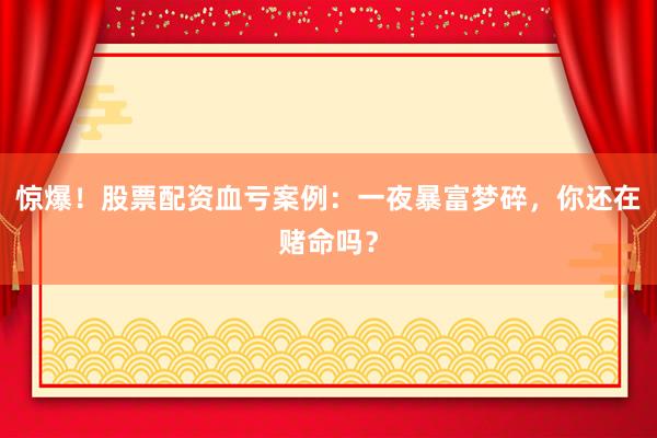 惊爆！股票配资血亏案例：一夜暴富梦碎，你还在赌命吗？