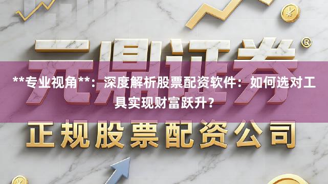 **专业视角**：深度解析股票配资软件：如何选对工具实现财富跃升？