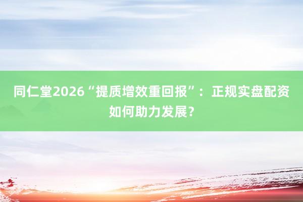 同仁堂2026“提质增效重回报”：正规实盘配资如何助力发展？