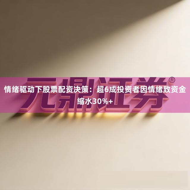 情绪驱动下股票配资决策：超6成投资者因情绪致资金缩水30%+