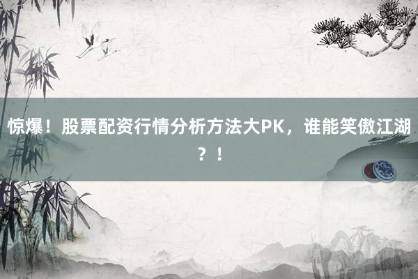 惊爆！股票配资行情分析方法大PK，谁能笑傲江湖？！