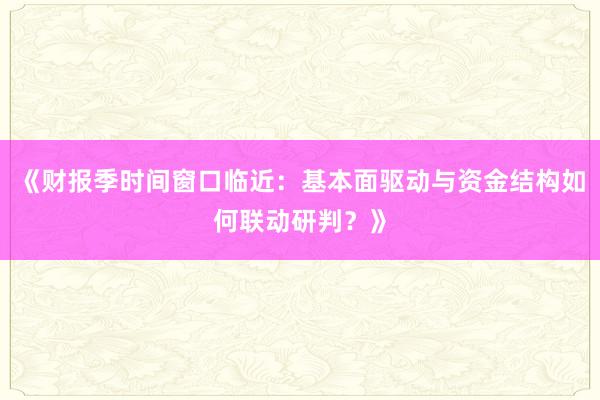《财报季时间窗口临近：基本面驱动与资金结构如何联动研判？》