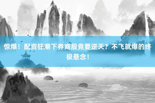 惊爆！配资狂潮下券商股竟要逆天？不飞就爆的终极悬念！